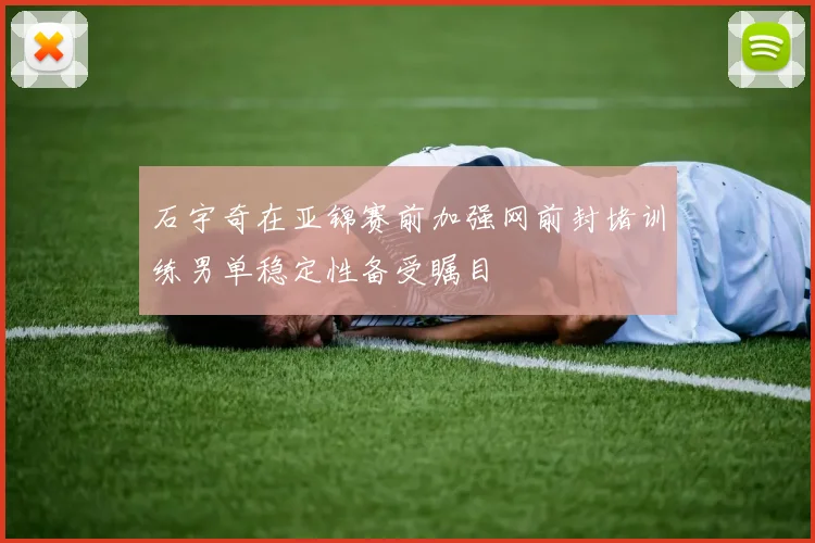 石宇奇在亚锦赛前加强网前封堵训练男单稳定性备受瞩目