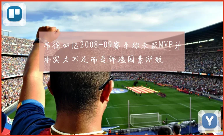韦德回忆2008-09赛季称未获MVP并非实力不足而是评选因素所致