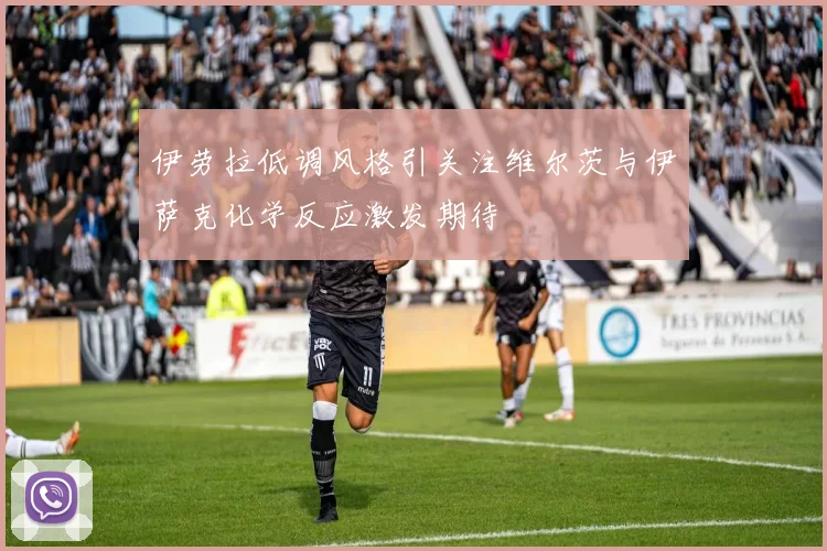 伊劳拉低调风格引关注维尔茨与伊萨克化学反应激发期待