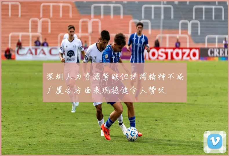 深圳人力资源紧缺但拼搏精神不减广厦各方面表现稳健令人赞叹