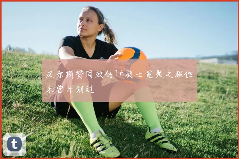 皮尔斯赞同效仿16骑士重聚之旅但未曾计划过
