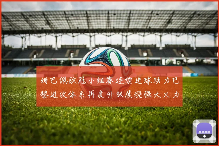姆巴佩欧冠小组赛连续进球助力巴黎进攻体系再度升级展现强大火力