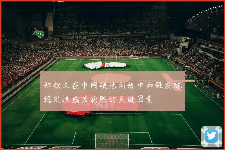 郑钦文在中网硬地训练中加强发球稳定性成为获胜的关键因素
