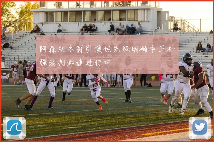 阿森纳冬窗引援优先级明确中卫补强谈判加速进行中
