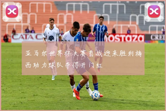 亚马尔世界杯决赛首战迎来胜利梅西助力球队夺得开门红