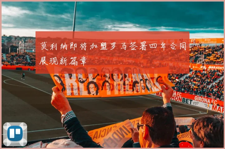 莫利纳即将加盟罗马签署四年合同展现新篇章