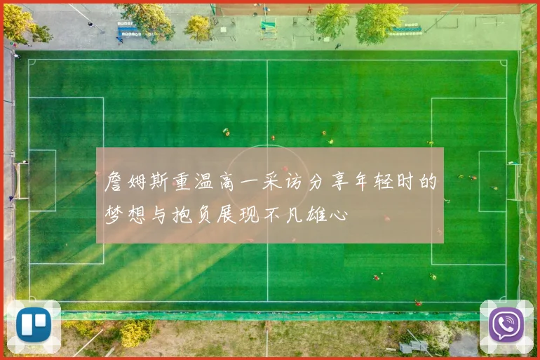詹姆斯重温高一采访分享年轻时的梦想与抱负展现不凡雄心