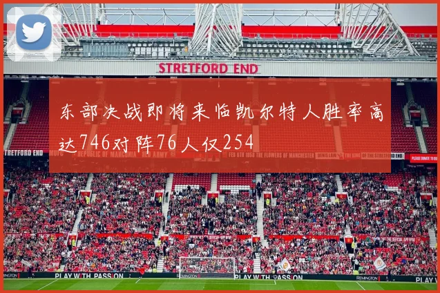 东部决战即将来临凯尔特人胜率高达746对阵76人仅254