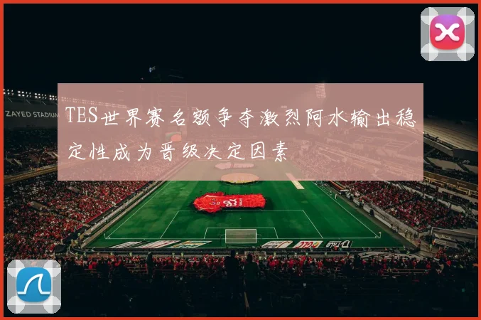 TES世界赛名额争夺激烈阿水输出稳定性成为晋级决定因素