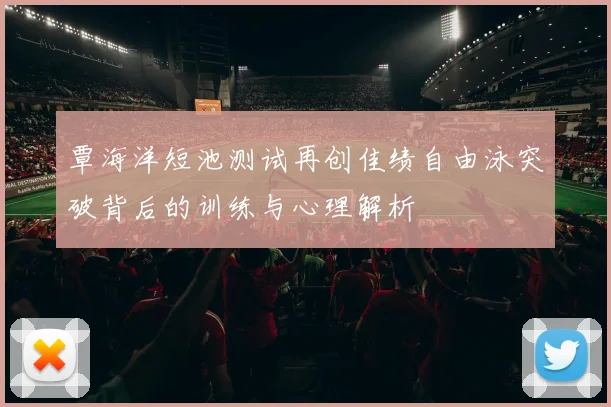 覃海洋短池测试再创佳绩自由泳突破背后的训练与心理解析